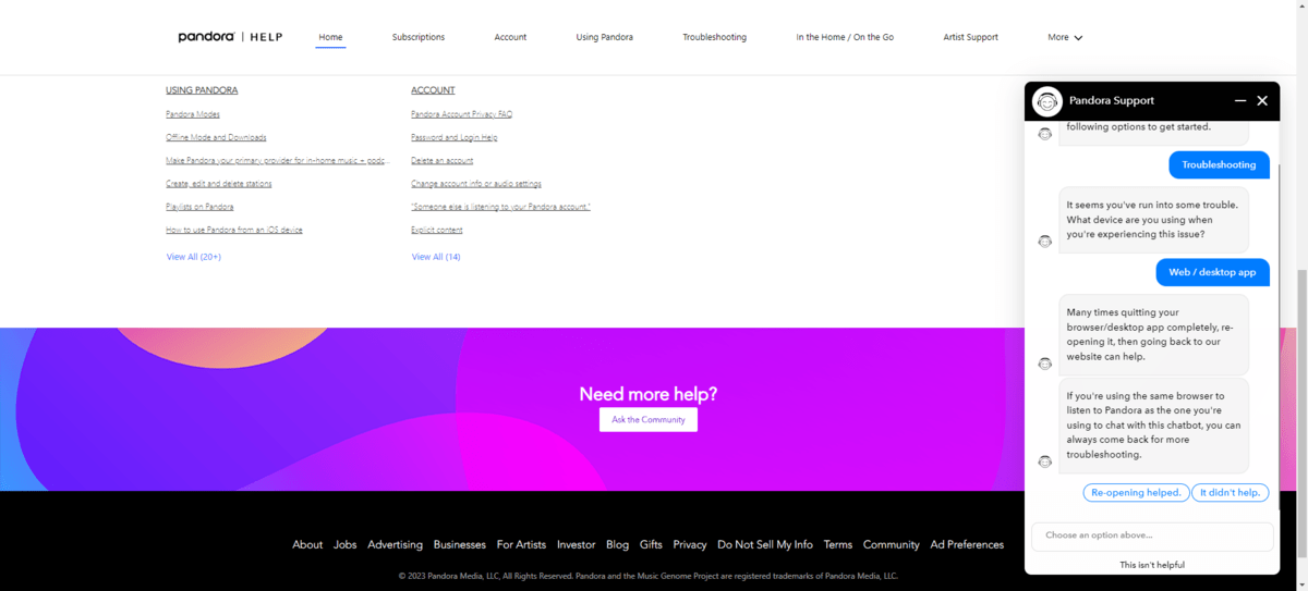Pandora users will find a chatbot waiting for them in the Help area of the web app. Pandora Support can help them troubleshoot technical issues. It starts by asking which platform they’re experiencing the issues on.