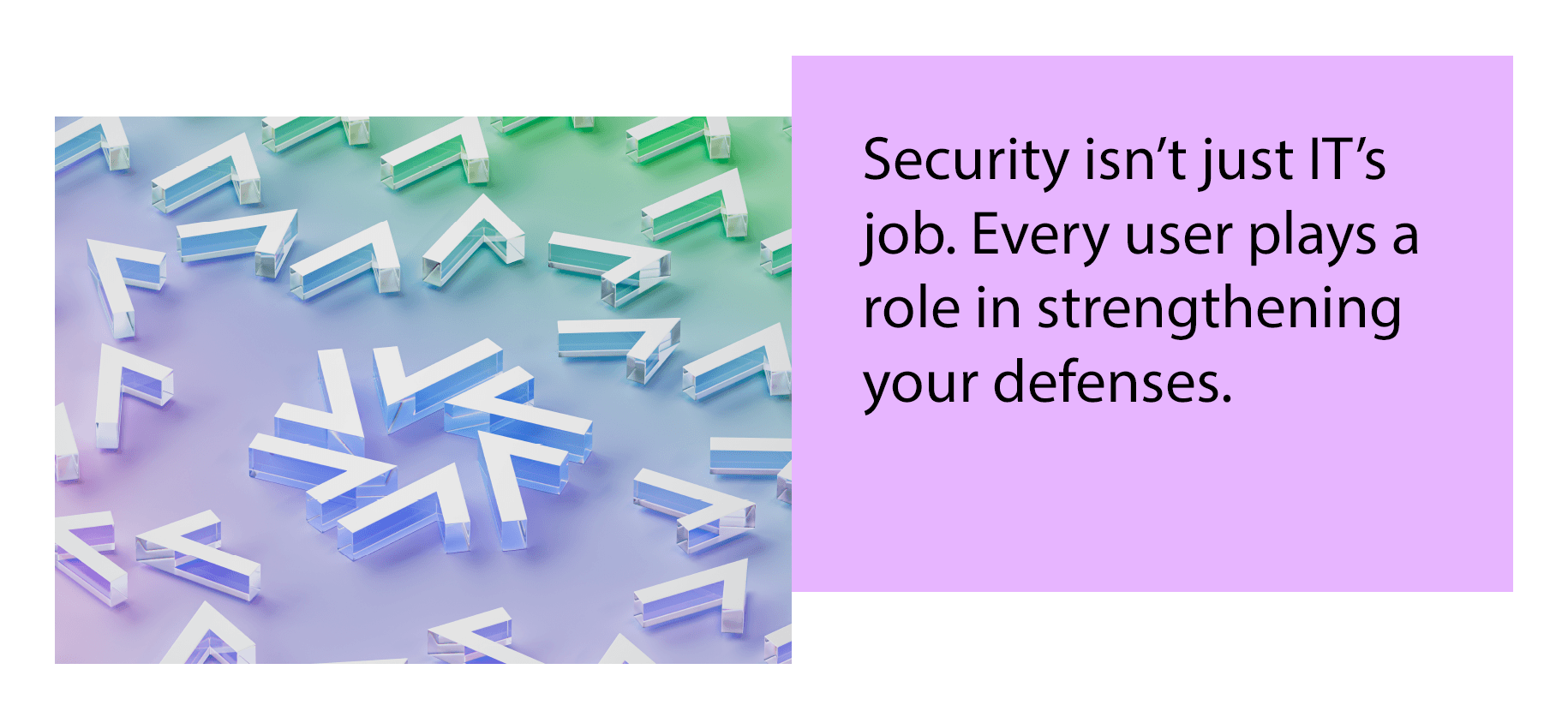 Security isn’t just IT’s job. Every user plays a role in strengthening your defenses.