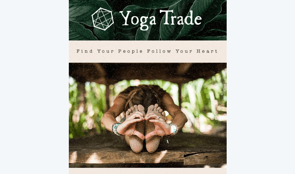 Yoga Trade newsletter header A screenshot of the Yoga Trade newsletter above the fold area. At the top is the white Yoga Trade logo against a dark green leafy background. Below it is the tagline “Find Your People Follow Your Heart” against an off-white background. And beneath that is a a woman in a seated forward fold pose with her hands wrapped around her feet, in the shape of a heart.